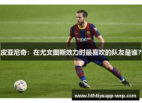 皮亚尼奇：在尤文图斯效力时最喜欢的队友是谁？