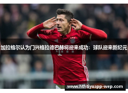 加拉格尔认为门兴格拉德巴赫将迎来成功：球队迎来新纪元