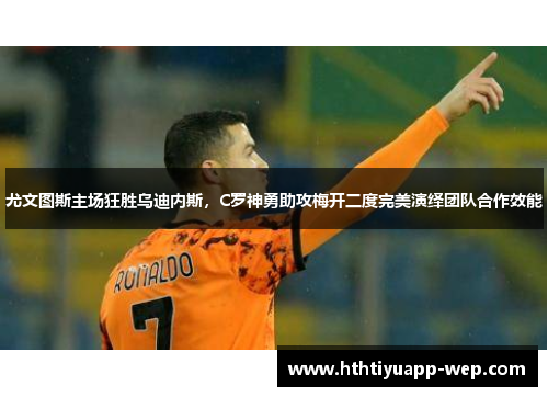 尤文图斯主场狂胜乌迪内斯，C罗神勇助攻梅开二度完美演绎团队合作效能