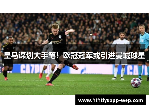 皇马谋划大手笔！欧冠冠军或引进曼城球星