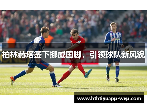 柏林赫塔签下挪威国脚，引领球队新风貌