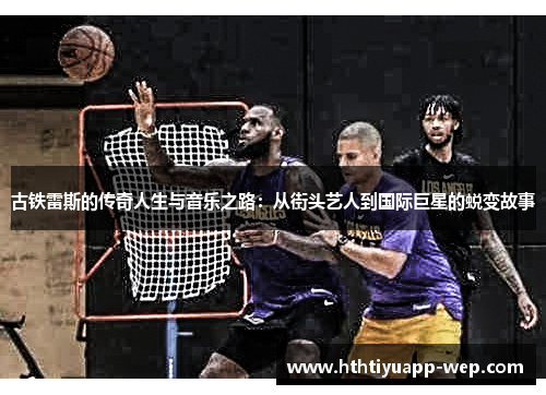 古铁雷斯的传奇人生与音乐之路：从街头艺人到国际巨星的蜕变故事