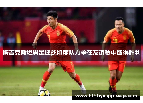 塔吉克斯坦男足迎战印度队力争在友谊赛中取得胜利
