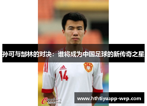 孙可与郜林的对决：谁将成为中国足球的新传奇之星