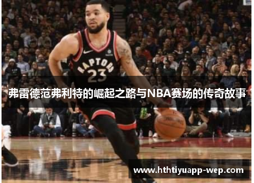 弗雷德范弗利特的崛起之路与NBA赛场的传奇故事
