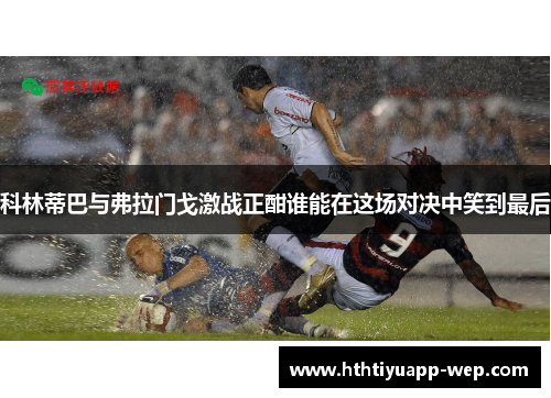 科林蒂巴与弗拉门戈激战正酣谁能在这场对决中笑到最后