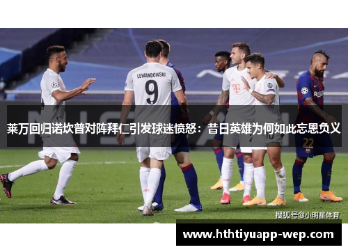 莱万回归诺坎普对阵拜仁引发球迷愤怒：昔日英雄为何如此忘恩负义