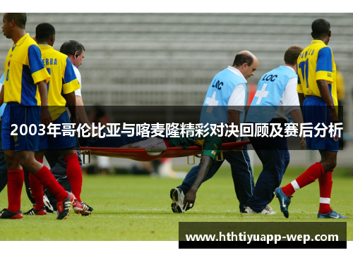 2003年哥伦比亚与喀麦隆精彩对决回顾及赛后分析